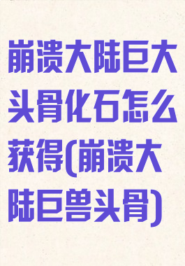 崩溃大陆巨大头骨化石怎么获得(崩溃大陆巨兽头骨)