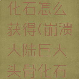 崩溃大陆巨大头骨化石怎么获得(崩溃大陆巨大头骨化石怎么获得视频)