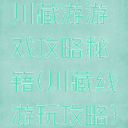 川藏游游戏攻略秘籍(川藏线游玩攻略)