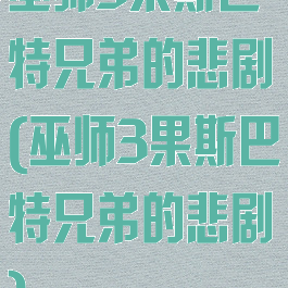 巫师3果斯巴特兄弟的悲剧(巫师3果斯巴特兄弟的悲剧)