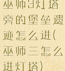 巫师3灯塔旁的堡垒遗迹怎么进(巫师三怎么进灯塔)