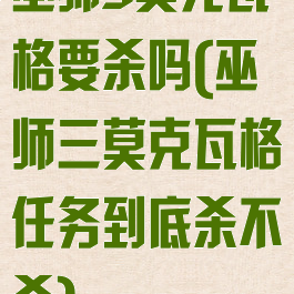 巫师3莫克瓦格要杀吗(巫师三莫克瓦格任务到底杀不杀)