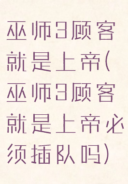 巫师3顾客就是上帝(巫师3顾客就是上帝必须插队吗)