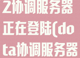 已连接dota2协调服务器正在登陆(dota协调服务器正在登录)