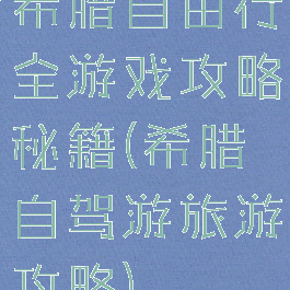 希腊自由行全游戏攻略秘籍(希腊自驾游旅游攻略)