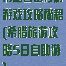 希腊自由行游游戏攻略秘籍(希腊旅游攻略5日自助游)