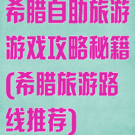 希腊自助旅游游戏攻略秘籍(希腊旅游路线推荐)