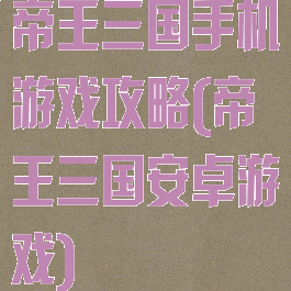 帝王三国手机游戏攻略(帝王三国安卓游戏)