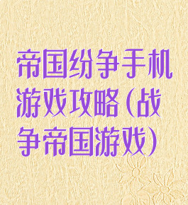 帝国纷争手机游戏攻略(战争帝国游戏)