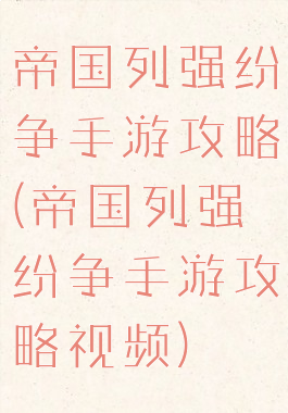帝国列强纷争手游攻略(帝国列强纷争手游攻略视频)