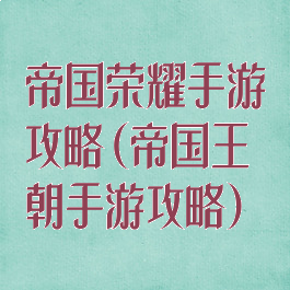 帝国荣耀手游攻略(帝国王朝手游攻略)