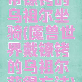 带镣铐的乌祖尔坐骑(魔兽世界戴镣铐的乌祖尔获得方法)