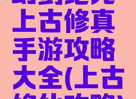 幻剑纪元上古修真手游攻略大全(上古修仙攻略)