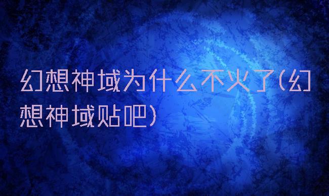 幻想神域为什么不火了(幻想神域贴吧)