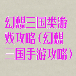幻想三国类游戏攻略(幻想三国手游攻略)