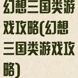 幻想三国类游戏攻略(幻想三国类游戏攻略)