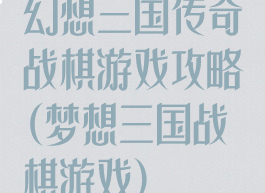 幻想三国传奇战棋游戏攻略(梦想三国战棋游戏)