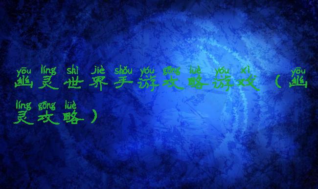 幽灵世界手游攻略游戏(幽灵攻略)