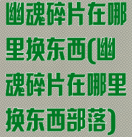 幽魂碎片在哪里换东西(幽魂碎片在哪里换东西部落)