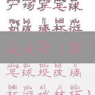 广场乒乓球扔玻璃杯游戏技巧(乒乓球投玻璃杯游戏技巧)