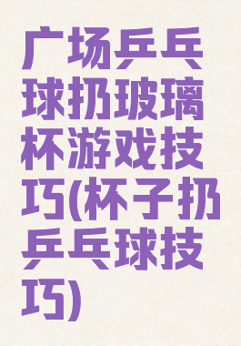 广场乒乓球扔玻璃杯游戏技巧(杯子扔乒乓球技巧)