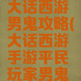 平民手游大话西游男鬼攻略(大话西游手游平民玩家男鬼攻略)