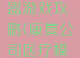 康复公司医疗模拟器游戏攻略(康复公司医疗模拟器中文破解)