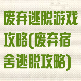 废弃逃脱游戏攻略(废弃宿舍逃脱攻略)