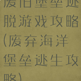 废旧堡垒逃脱游戏攻略(废弃海洋堡垒逃生攻略)