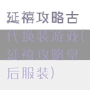 延禧攻略古代换装游戏(延禧攻略皇后服装)
