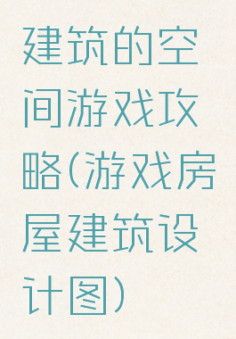 建筑的空间游戏攻略(游戏房屋建筑设计图)