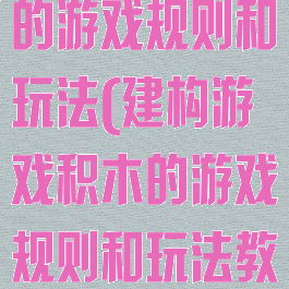 建构游戏积木的游戏规则和玩法(建构游戏积木的游戏规则和玩法教案)