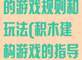 建构游戏积木的游戏规则和玩法(积木建构游戏的指导策略)
