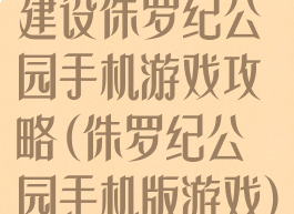 建设侏罗纪公园手机游戏攻略(侏罗纪公园手机版游戏)