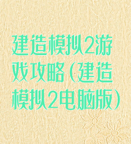 建造模拟2游戏攻略(建造模拟2电脑版)