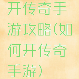 开传奇手游攻略(如何开传奇手游)