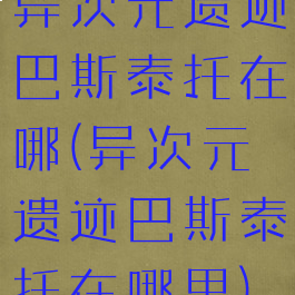 异次元遗迹巴斯泰托在哪(异次元遗迹巴斯泰托在哪里)