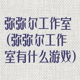 弥弥尔工作室(弥弥尔工作室有什么游戏)