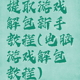 提取游戏解包新手教程(电脑游戏解包教程)