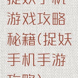 捉妖手机游戏攻略秘籍(捉妖手机手游攻略)