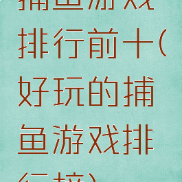 捕鱼游戏排行前十(好玩的捕鱼游戏排行榜)