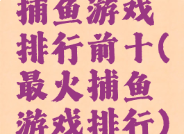 捕鱼游戏排行前十(最火捕鱼游戏排行)