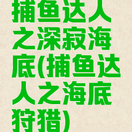捕鱼达人之深寂海底(捕鱼达人之海底狩猎)