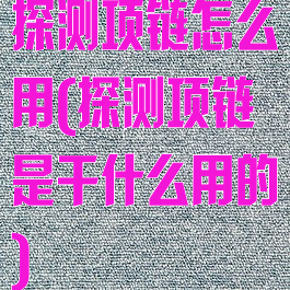 探测项链怎么用(探测项链是干什么用的)