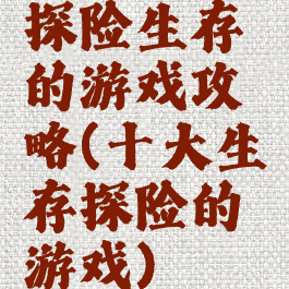 探险生存的游戏攻略(十大生存探险的游戏)
