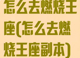 怎么去燃烧王座(怎么去燃烧王座副本)