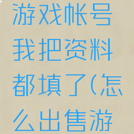 怎样出售游戏帐号我把资料都填了(怎么出售游戏帐号)