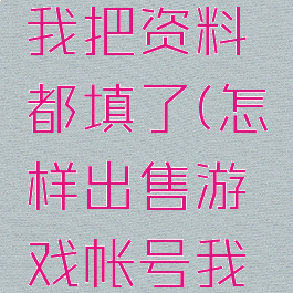 怎样出售游戏帐号我把资料都填了(怎样出售游戏帐号我把资料都填了呢)