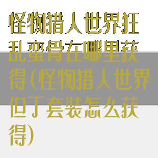 怪物猎人世界狂乱蛮骨在哪里获得(怪物猎人世界但丁套装怎么获得)