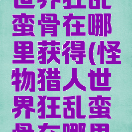 怪物猎人世界狂乱蛮骨在哪里获得(怪物猎人世界狂乱蛮骨在哪里获得)